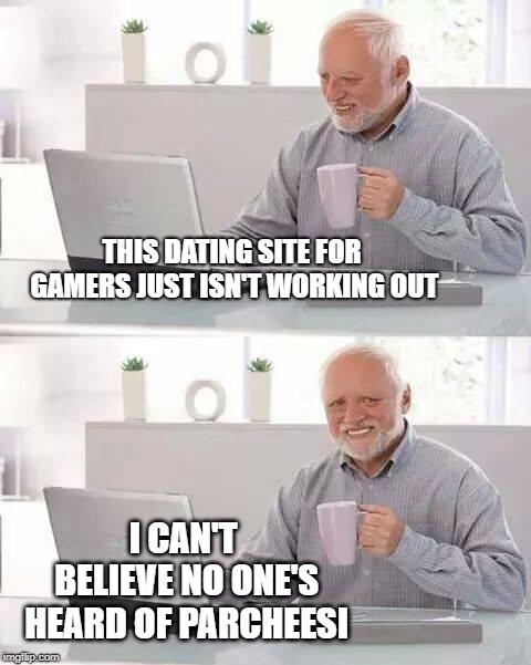 Hide the Pain Harold Meme | THIS DATING SITE FOR GAMERS JUST ISN'T WORKING OUT; I CAN'T BELIEVE NO ONE'S HEARD OF PARCHEESI | image tagged in memes,hide the pain harold,gaming,online dating,old school,board games | made w/ Imgflip meme maker