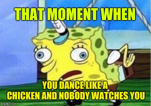 Mocking Spongebob Meme | THAT MOMENT WHEN; YOU DANCE LIKE A CHICKEN AND NOBODY WATCHES YOU | image tagged in memes,mocking spongebob | made w/ Imgflip meme maker