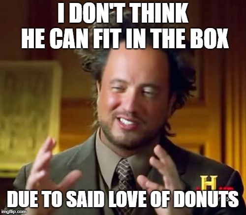 Ancient Aliens Meme | I DON'T THINK HE CAN FIT IN THE BOX DUE TO SAID LOVE OF DONUTS | image tagged in memes,ancient aliens | made w/ Imgflip meme maker