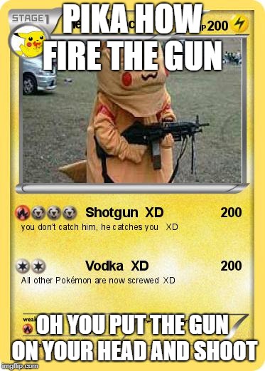PIKACHU WITH A GUN | PIKA HOW FIRE THE GUN; OH YOU PUT THE GUN ON YOUR HEAD AND SHOOT | image tagged in pikachu with a gun | made w/ Imgflip meme maker