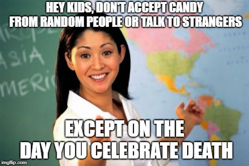 Halloween, in a nutshell | HEY KIDS, DON'T ACCEPT CANDY FROM RANDOM PEOPLE OR TALK TO STRANGERS; EXCEPT ON THE DAY YOU CELEBRATE DEATH | image tagged in memes,unhelpful high school teacher,halloween,trick or treat,spooktober | made w/ Imgflip meme maker