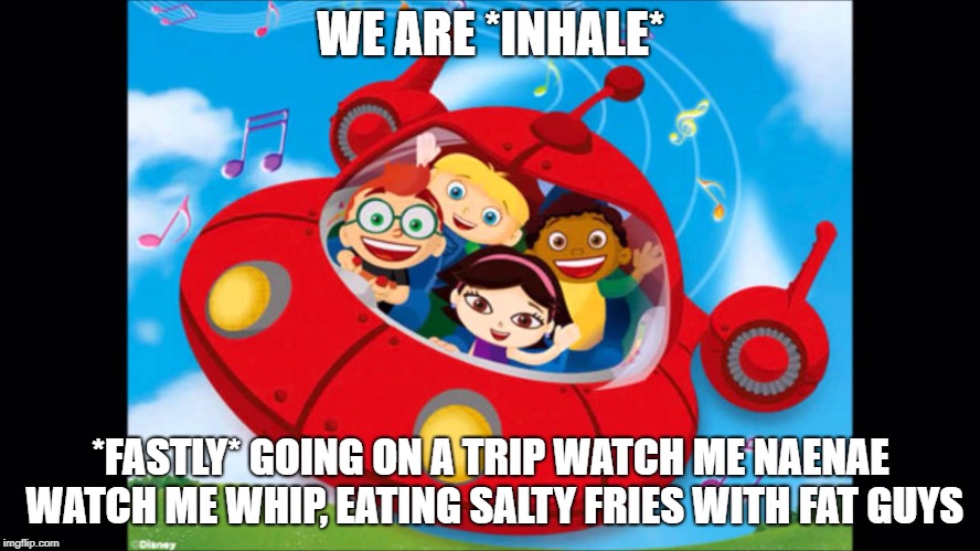 Little EInsteins | WE ARE *INHALE*; *FASTLY* GOING ON A TRIP WATCH ME NAENAE WATCH ME WHIP, EATING SALTY FRIES WITH FAT GUYS | image tagged in little einsteins | made w/ Imgflip meme maker