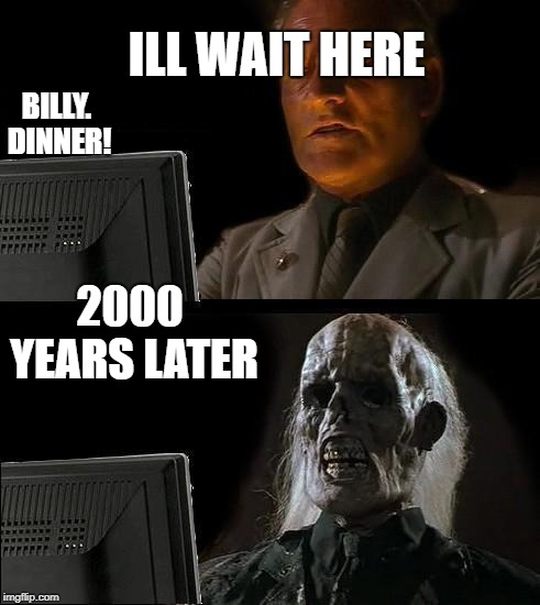 I'll Just Wait Here Meme | BILLY. DINNER! ILL WAIT HERE; 2000 YEARS LATER | image tagged in memes,ill just wait here | made w/ Imgflip meme maker