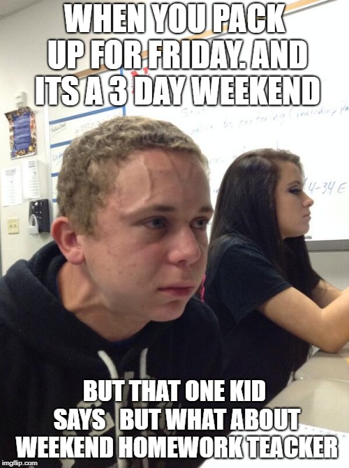 Angry guy class | WHEN YOU PACK UP FOR FRIDAY. AND ITS A 3 DAY WEEKEND; BUT THAT ONE KID SAYS   BUT WHAT ABOUT WEEKEND HOMEWORK TEACKER | image tagged in angry guy class | made w/ Imgflip meme maker