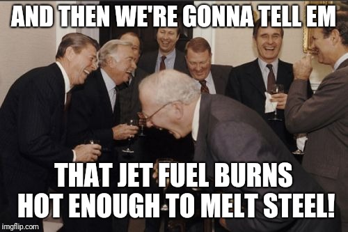 Laughing Men In Suits Meme | AND THEN WE'RE GONNA TELL EM; THAT JET FUEL BURNS HOT ENOUGH TO MELT STEEL! | image tagged in memes,laughing men in suits | made w/ Imgflip meme maker
