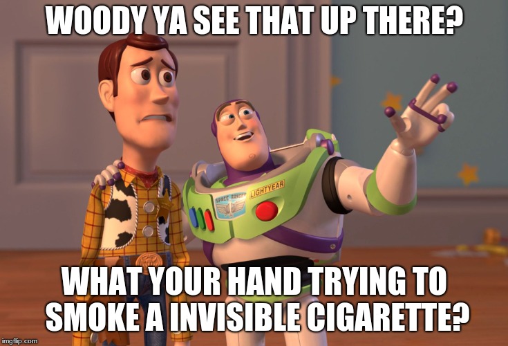 X, X Everywhere | WOODY YA SEE THAT UP THERE? WHAT YOUR HAND TRYING TO SMOKE A INVISIBLE CIGARETTE? | image tagged in memes,x x everywhere | made w/ Imgflip meme maker