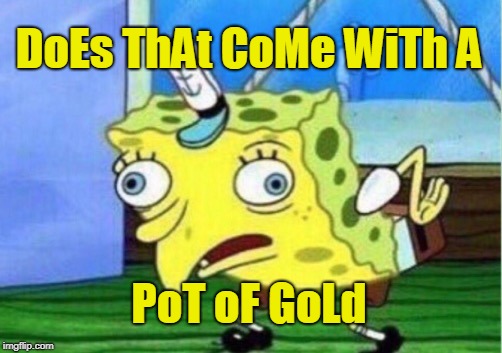 Mocking Spongebob Meme | DoEs ThAt CoMe WiTh A PoT oF GoLd | image tagged in memes,mocking spongebob | made w/ Imgflip meme maker