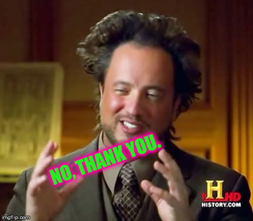 Ancient Aliens Meme | NO, THANK YOU. | image tagged in memes,ancient aliens | made w/ Imgflip meme maker