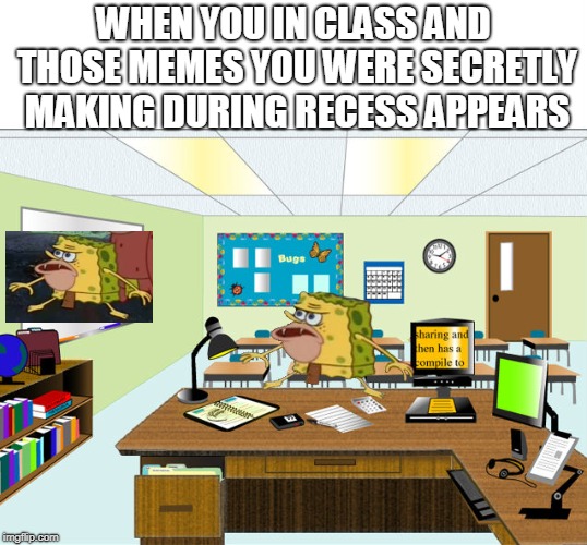 Caveman Spongebob in School | WHEN YOU IN CLASS AND THOSE MEMES YOU WERE SECRETLY MAKING DURING RECESS APPEARS | image tagged in caveman spongebob in school | made w/ Imgflip meme maker