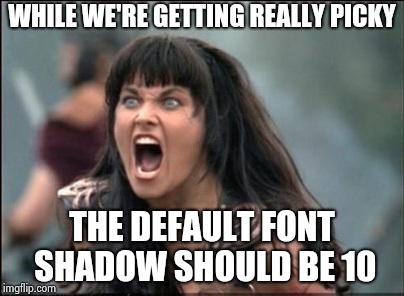 Make it better , not more complicated | WHILE WE'RE GETTING REALLY PICKY THE DEFAULT FONT SHADOW SHOULD BE 10 | image tagged in angry xena,bugs,everywhere,censorship | made w/ Imgflip meme maker