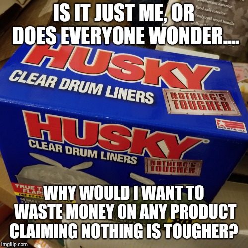 I choose nothing, then.... | IS IT JUST ME, OR DOES EVERYONE WONDER.... WHY WOULD I WANT TO WASTE MONEY ON ANY PRODUCT CLAIMING NOTHING IS TOUGHER? | image tagged in memes,original meme,nothing to see here,nothing,waste of money | made w/ Imgflip meme maker