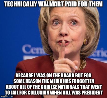 Hillary Shhhh | TECHNICALLY WALMART PAID FOR THEM BECAUSE I WAS ON THE BOARD BUT FOR SOME REASON THE MEDIA HAS FORGOTTEN ABOUT ALL OF THE CHINESE NATIONALS  | image tagged in hillary shhhh | made w/ Imgflip meme maker