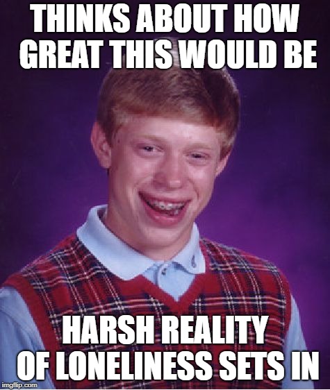 Bad Luck Brian Meme | THINKS ABOUT HOW GREAT THIS WOULD BE HARSH REALITY OF LONELINESS SETS IN | image tagged in memes,bad luck brian | made w/ Imgflip meme maker