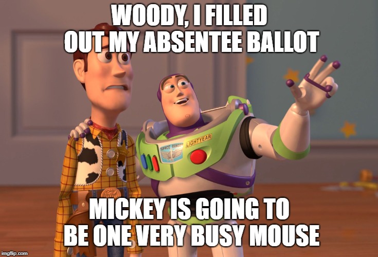 If he wins, he gonna be busy | WOODY, I FILLED OUT MY ABSENTEE BALLOT; MICKEY IS GOING TO BE ONE VERY BUSY MOUSE | image tagged in memes,x x everywhere | made w/ Imgflip meme maker