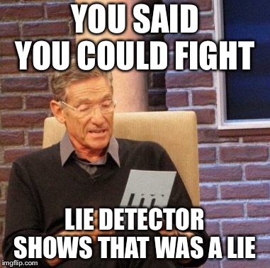 Maury Lie Detector Meme | YOU SAID YOU COULD FIGHT; LIE DETECTOR SHOWS THAT WAS A LIE | image tagged in memes,maury lie detector | made w/ Imgflip meme maker
