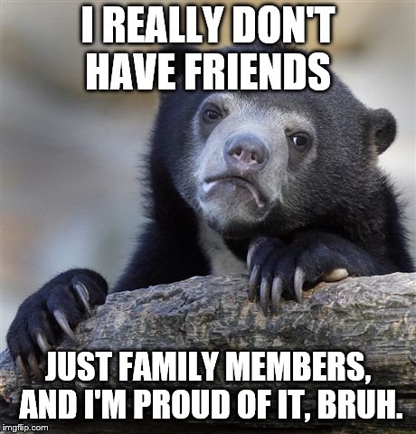 Confession Bear Meme | I REALLY DON'T HAVE FRIENDS JUST FAMILY MEMBERS, AND I'M PROUD OF IT, BRUH. | image tagged in memes,confession bear | made w/ Imgflip meme maker
