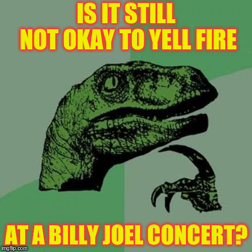 We didn't start the fire! | IS IT STILL NOT OKAY TO YELL FIRE; AT A BILLY JOEL CONCERT? | image tagged in memes,philosoraptor,billy joel,fire,didn't,we didn't start the fire | made w/ Imgflip meme maker