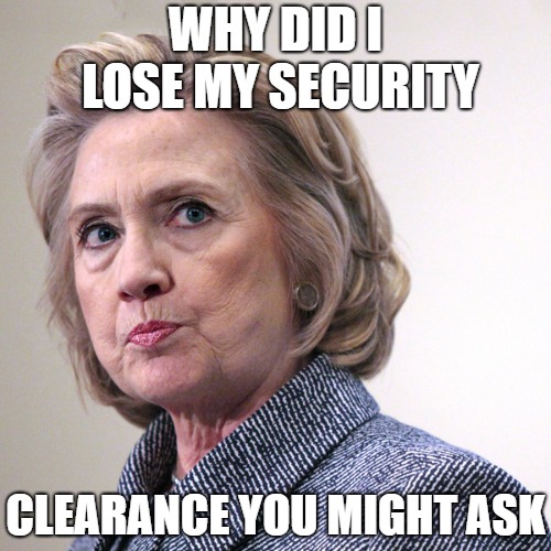 hillary clinton pissed | WHY DID I LOSE MY SECURITY; CLEARANCE YOU MIGHT ASK | image tagged in hillary clinton pissed | made w/ Imgflip meme maker