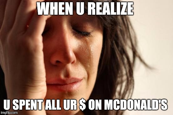 First World Problems | WHEN U REALIZE; U SPENT ALL UR $ ON MCDONALD'S | image tagged in memes,first world problems | made w/ Imgflip meme maker