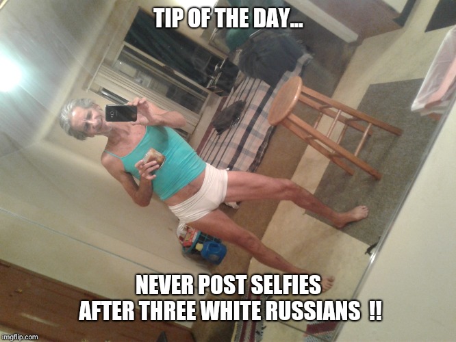 TIP OF THE DAY... NEVER POST SELFIES AFTER THREE WHITE RUSSIANS  !! | image tagged in please help | made w/ Imgflip meme maker