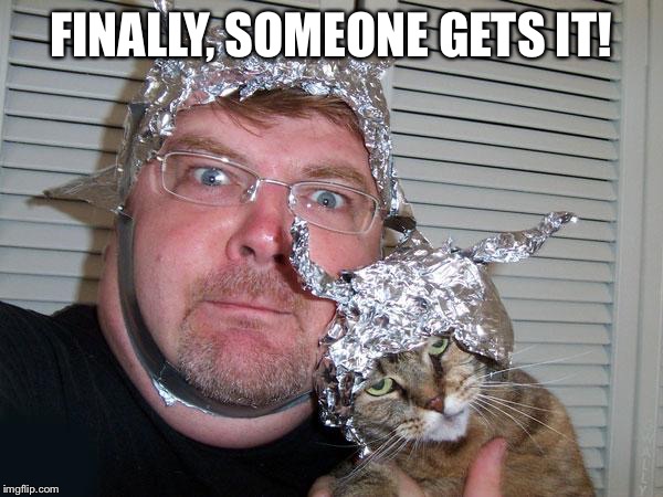 tin foil hat | FINALLY, SOMEONE GETS IT! | image tagged in tin foil hat | made w/ Imgflip meme maker