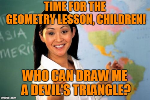 Unhelpful High School Teacher Meme | TIME FOR THE GEOMETRY LESSON, CHILDREN! WHO CAN DRAW ME A DEVIL'S TRIANGLE? | image tagged in memes,unhelpful high school teacher | made w/ Imgflip meme maker