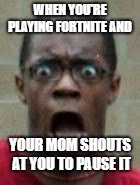 fortnite | WHEN YOU'RE PLAYING FORTNITE AND; YOUR MOM SHOUTS AT YOU TO PAUSE IT | image tagged in fortnite | made w/ Imgflip meme maker