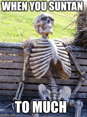 Waiting Skeleton | WHEN YOU SUNTAN; TO MUCH | image tagged in memes,waiting skeleton | made w/ Imgflip meme maker