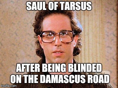 jerry seinfeld glasses | SAUL OF TARSUS; AFTER BEING BLINDED ON THE DAMASCUS ROAD | image tagged in jerry seinfeld glasses | made w/ Imgflip meme maker