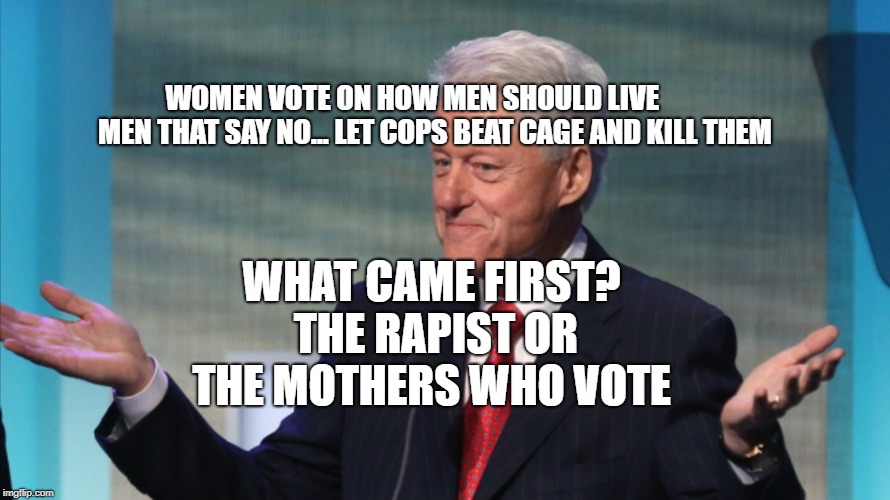 BILL CLINTON SO WHAT | WOMEN VOTE ON HOW MEN SHOULD LIVE           MEN THAT SAY NO... LET COPS BEAT CAGE AND KILL THEM; WHAT CAME FIRST? THE RAPIST OR THE MOTHERS WHO VOTE | image tagged in bill clinton so what | made w/ Imgflip meme maker