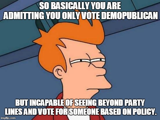 Futurama Fry Meme | SO BASICALLY YOU ARE ADMITTING YOU ONLY VOTE DEMOPUBLICAN BUT INCAPABLE OF SEEING BEYOND PARTY LINES AND VOTE FOR SOMEONE BASED ON POLICY. | image tagged in memes,futurama fry | made w/ Imgflip meme maker