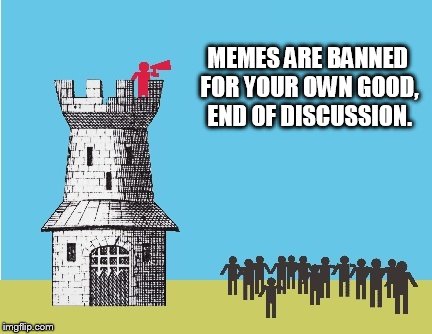 MEMES ARE BANNED FOR YOUR OWN GOOD, END OF DISCUSSION. | image tagged in message from the ivory tower | made w/ Imgflip meme maker