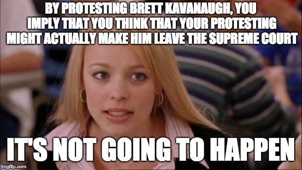 Its Not Going To Happen | BY PROTESTING BRETT KAVANAUGH, YOU IMPLY THAT YOU THINK THAT YOUR PROTESTING MIGHT ACTUALLY MAKE HIM LEAVE THE SUPREME COURT; IT'S NOT GOING TO HAPPEN | image tagged in memes,its not going to happen | made w/ Imgflip meme maker