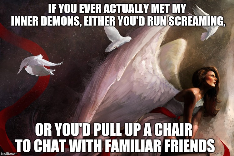 IF YOU EVER ACTUALLY MET MY INNER DEMONS, EITHER YOU'D RUN SCREAMING, OR YOU'D PULL UP A CHAIR TO CHAT WITH FAMILIAR FRIENDS | image tagged in truth | made w/ Imgflip meme maker