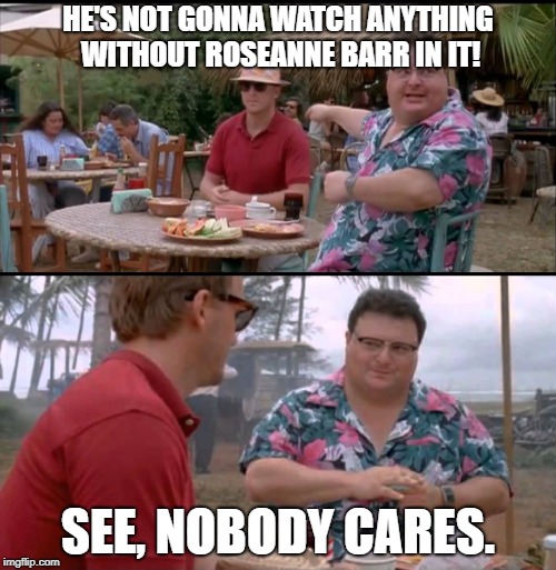 Dodgson Full | HE'S NOT GONNA WATCH ANYTHING WITHOUT ROSEANNE BARR IN IT! SEE, NOBODY CARES. | image tagged in dodgson full | made w/ Imgflip meme maker