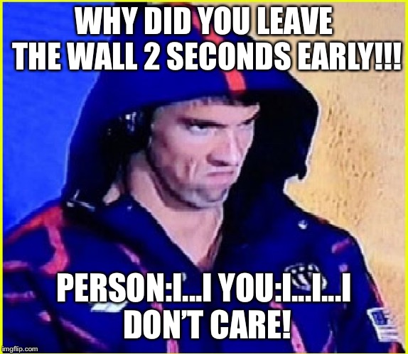 Michael Phelps Angry | WHY DID YOU LEAVE THE WALL 2 SECONDS EARLY!!! PERSON:I...I
YOU:I...I...I DON’T CARE! | image tagged in michael phelps angry | made w/ Imgflip meme maker