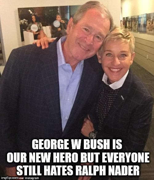 priorities | GEORGE W BUSH IS OUR NEW HERO BUT EVERYONE STILL HATES RALPH NADER | image tagged in george,w,bush,ellen,nader,ralph nader | made w/ Imgflip meme maker
