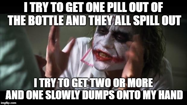 I would not take vitamins if I had a choice simply because of the bottles  | I TRY TO GET ONE PILL OUT OF THE BOTTLE AND THEY ALL SPILL OUT; I TRY TO GET TWO OR MORE AND ONE SLOWLY DUMPS ONTO MY HAND | image tagged in memes,and everybody loses their minds,pills,annoying,funny,life | made w/ Imgflip meme maker