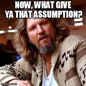 Confused Lebowski Meme | NOW, WHAT GIVE YA THAT ASSUMPTION? | image tagged in memes,confused lebowski | made w/ Imgflip meme maker