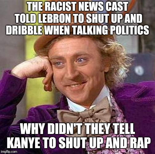 Creepy Condescending Wonka | THE RACIST NEWS CAST TOLD LEBRON TO SHUT UP AND DRIBBLE WHEN TALKING POLITICS; WHY DIDN'T THEY TELL KANYE TO SHUT UP AND RAP | image tagged in memes,creepy condescending wonka | made w/ Imgflip meme maker