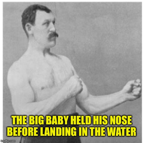 Overly Manly Man Meme | THE BIG BABY HELD HIS NOSE BEFORE LANDING IN THE WATER | image tagged in memes,overly manly man | made w/ Imgflip meme maker