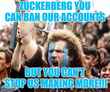 braveheart freedom | ZUCKERBERG YOU CAN BAN OUR ACCOUNTS; BUT YOU CAN'T STOP US MAKING MORE!!! | image tagged in braveheart freedom | made w/ Imgflip meme maker