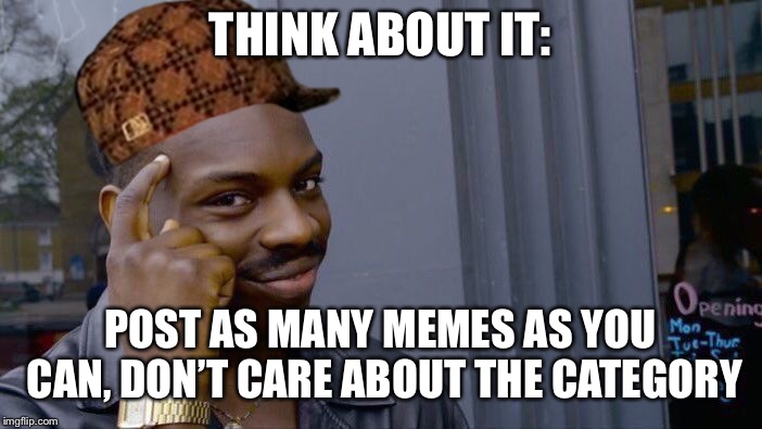 Roll Safe Think About It Meme | THINK ABOUT IT: POST AS MANY MEMES AS YOU CAN, DON’T CARE ABOUT THE CATEGORY | image tagged in memes,roll safe think about it,scumbag | made w/ Imgflip meme maker