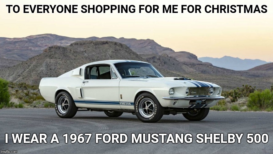 I wish... | TO EVERYONE SHOPPING FOR ME FOR CHRISTMAS; I WEAR A 1967 FORD MUSTANG SHELBY 500 | image tagged in mustang,ford mustang,christmas,shopping | made w/ Imgflip meme maker