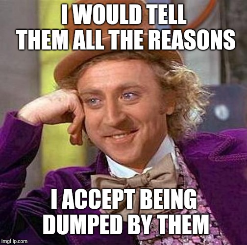 Creepy Condescending Wonka Meme | I WOULD TELL THEM ALL THE REASONS I ACCEPT BEING DUMPED BY THEM | image tagged in memes,creepy condescending wonka | made w/ Imgflip meme maker