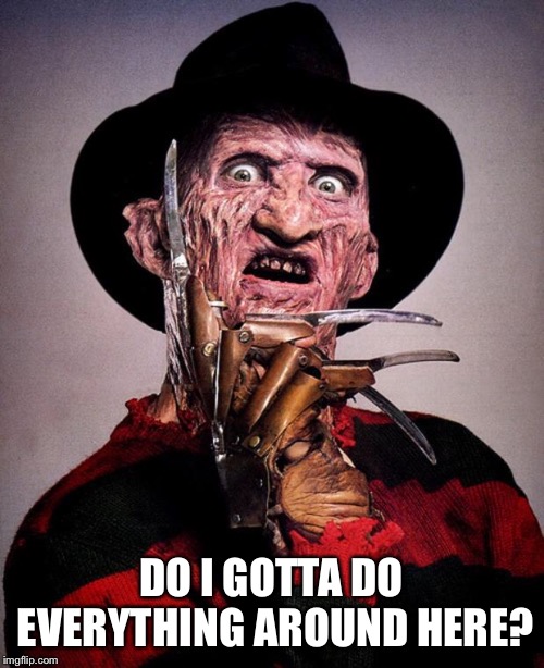 DO I GOTTA DO EVERYTHING AROUND HERE? | image tagged in freddy krueger face | made w/ Imgflip meme maker