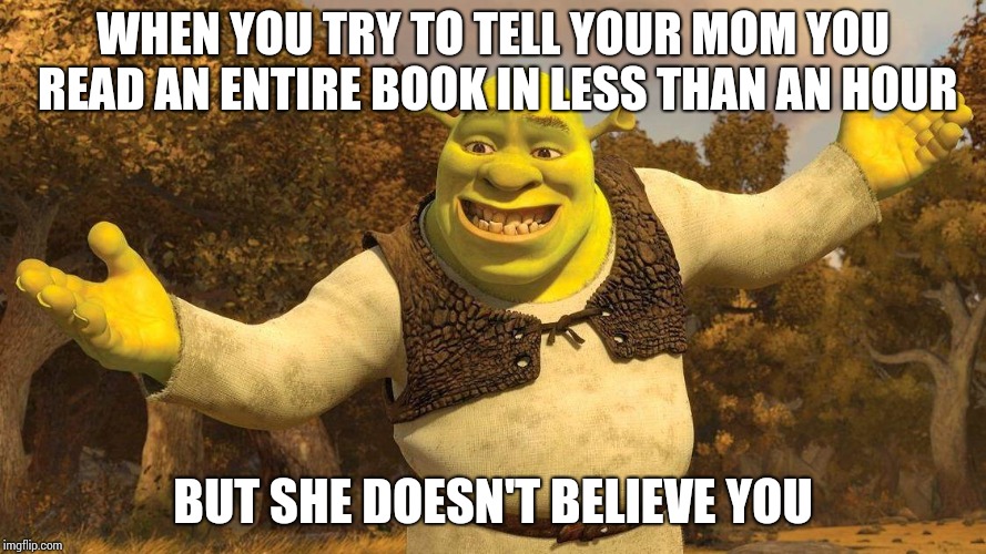 Shrek | WHEN YOU TRY TO TELL YOUR MOM YOU READ AN ENTIRE BOOK IN LESS THAN AN HOUR; BUT SHE DOESN'T BELIEVE YOU | image tagged in shrek | made w/ Imgflip meme maker