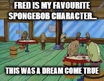 Fred clones in the Krusty Krab!!! | FRED IS MY FAVOURITE SPONGEBOB CHARACTER... THIS WAS A DREAM COME TRUE | image tagged in fred,fred the fish,spongebob | made w/ Imgflip meme maker