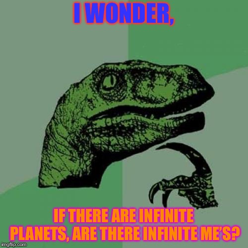 Philosoraptor Meme | I WONDER, IF THERE ARE INFINITE PLANETS, ARE THERE INFINITE ME’S? | image tagged in memes,philosoraptor | made w/ Imgflip meme maker