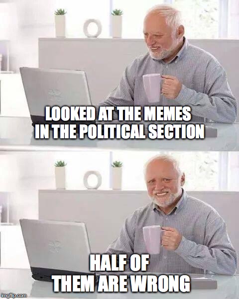 I suggest a new section: "Wrong Political Memes" | LOOKED AT THE MEMES IN THE POLITICAL SECTION; HALF OF THEM ARE WRONG | image tagged in memes,hide the pain harold | made w/ Imgflip meme maker